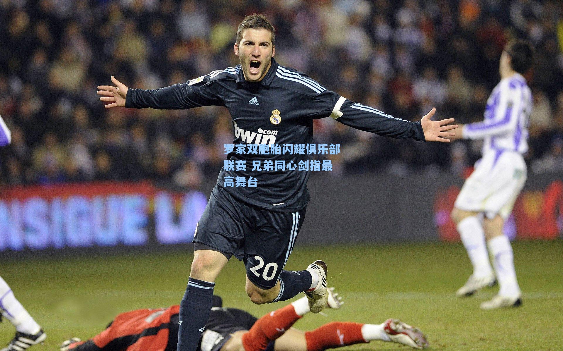 罗家双胞胎闪耀俱乐部联赛 兄弟同心剑指最高舞台