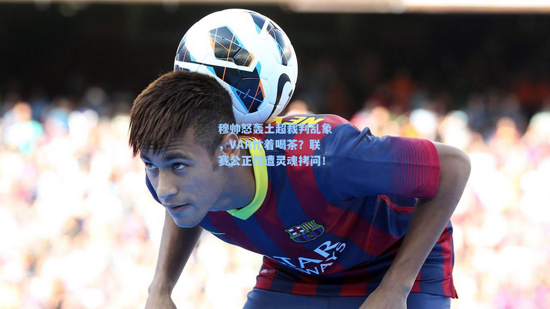 穆帅怒轰土超裁判乱象，VAR忙着喝茶？联赛公正性遭灵魂拷问！