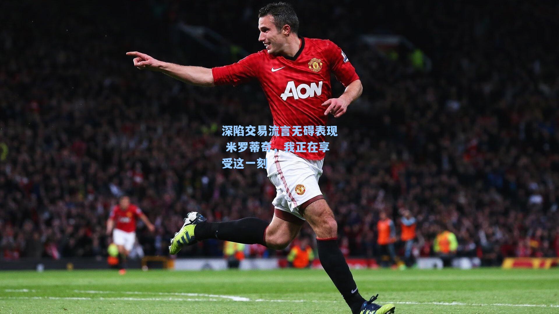 深陷交易流言无碍表现 米罗蒂奇，我正在享受这一刻
