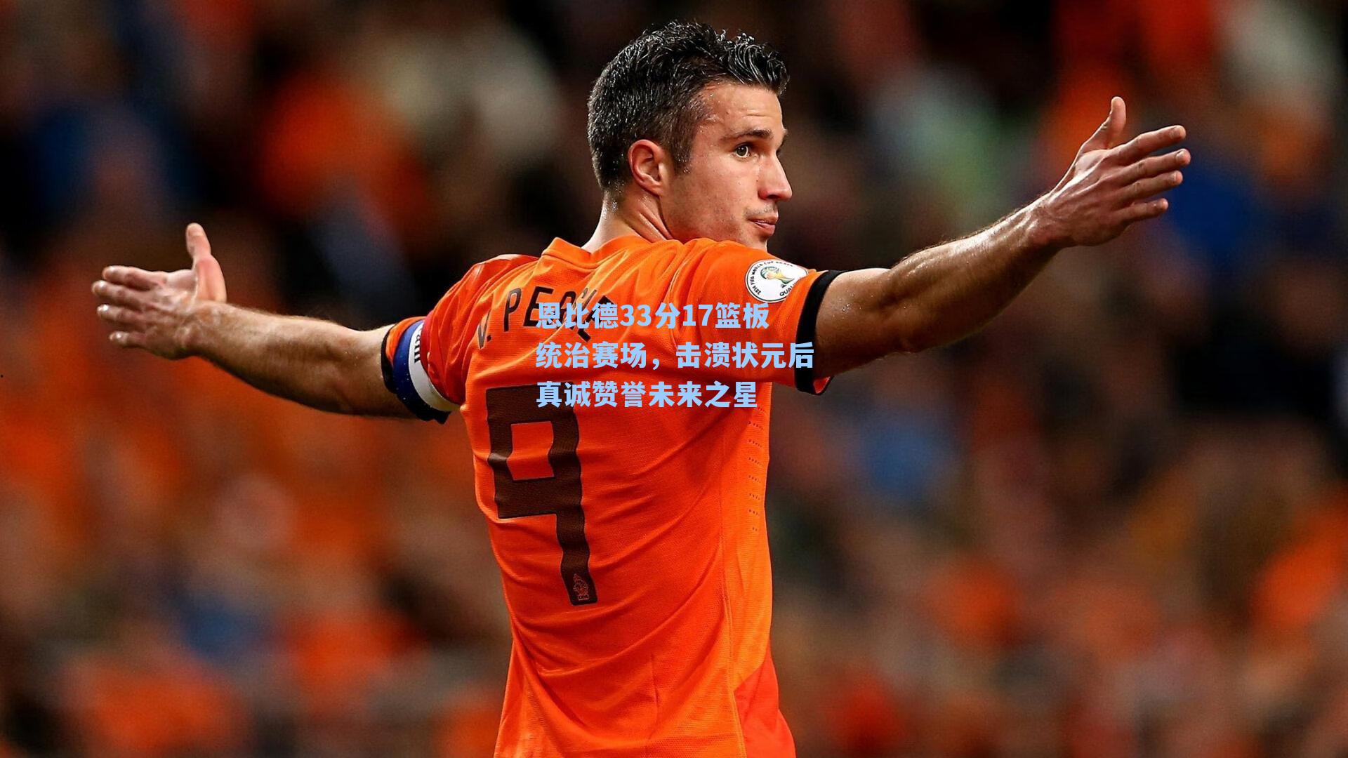 恩比德33分17篮板统治赛场，击溃状元后真诚赞誉未来之星