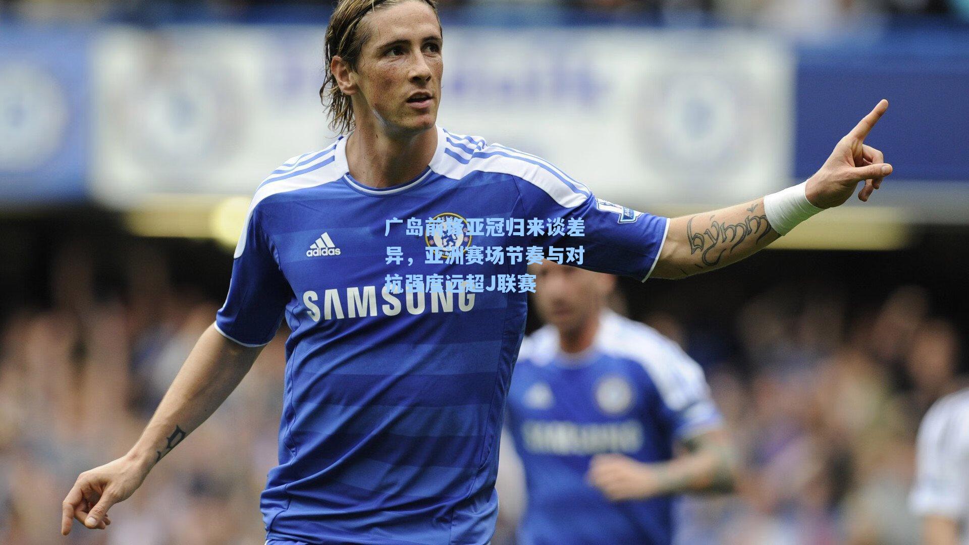 广岛前锋亚冠归来谈差异，亚洲赛场节奏与对抗强度远超J联赛