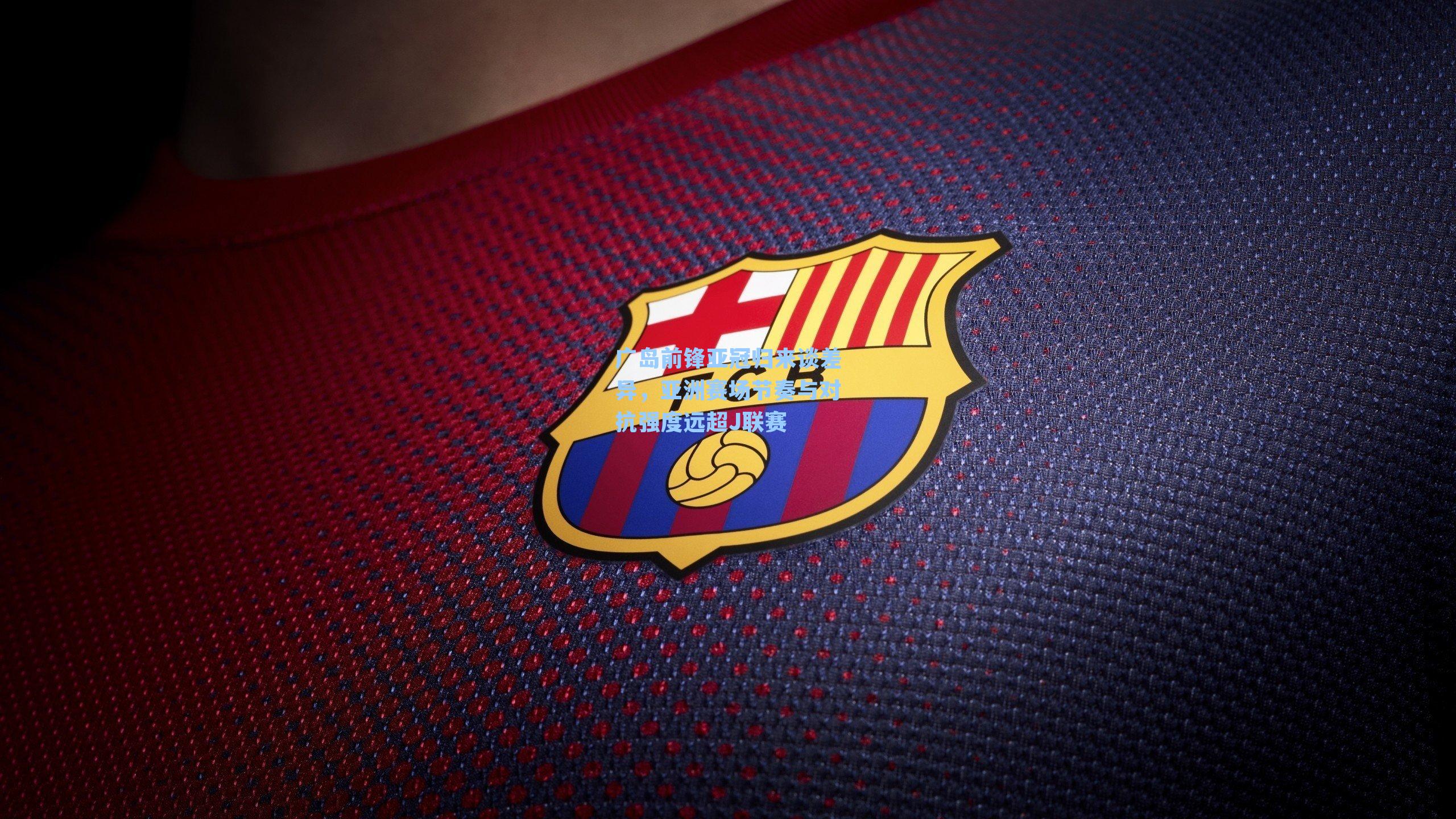 广岛前锋亚冠归来谈差异，亚洲赛场节奏与对抗强度远超J联赛