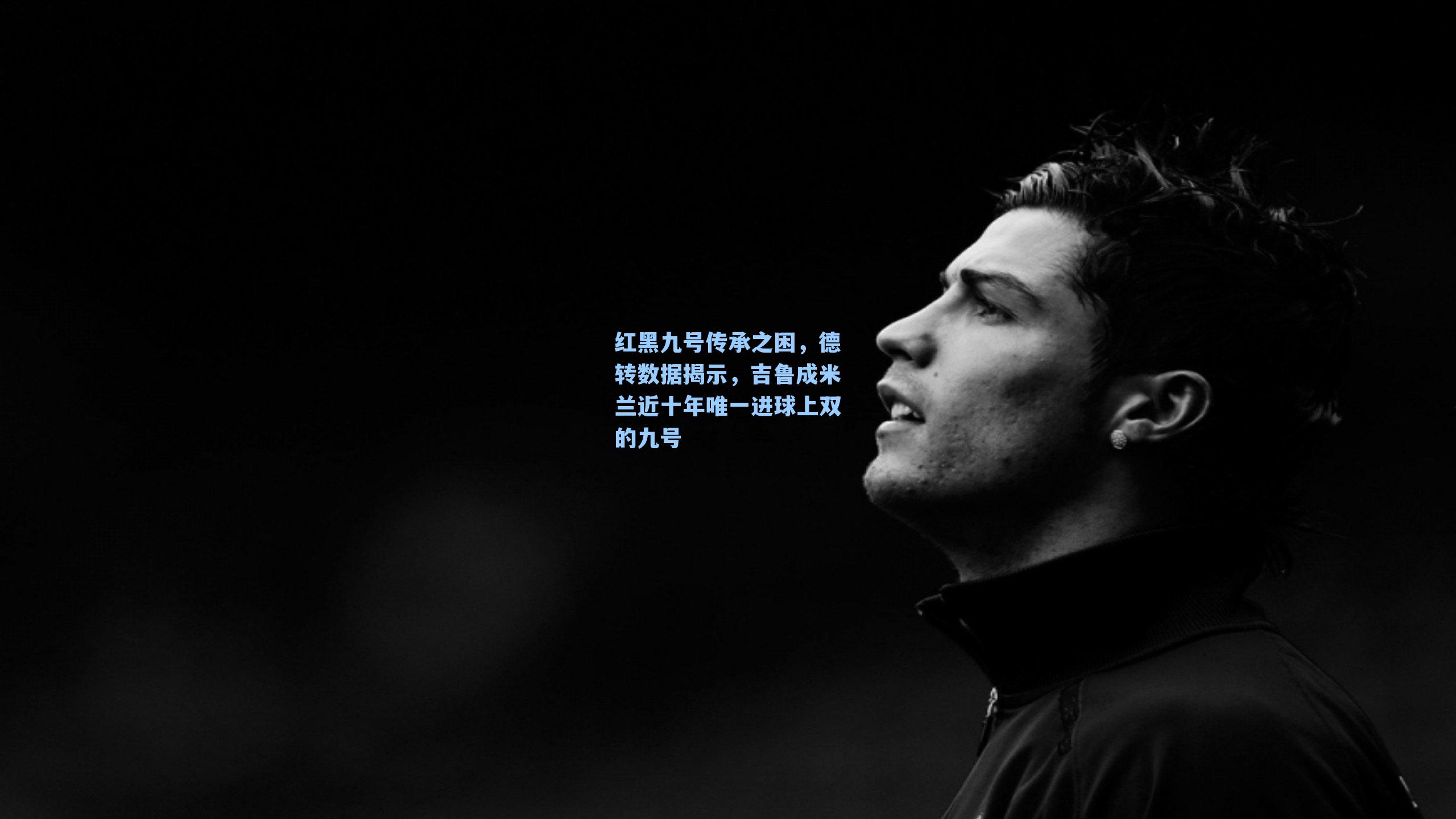 红黑九号传承之困，德转数据揭示，吉鲁成米兰近十年唯一进球上双的九号